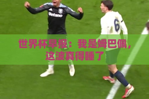 世界杯早报:我是姆巴佩,这波真得睡了 世界杯早报:我是姆巴佩,这波真得睡了