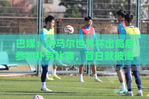 巴媒：内马尔世界杯出局后参加扑克比赛，首日就被淘汰