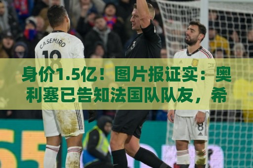 身价1.5亿!图片报证实:奥利塞已告知法国队队友,希望转会皇马 身价1.5亿!图片报证实:奥利塞已告知法国队队友,希望转会皇马