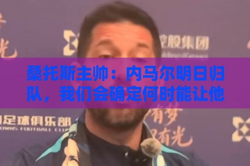桑托斯主帅:内马尔明日归队,我们会确定何时能让他上场比赛 桑托斯主帅:内马尔明日归队,我们会确定何时能让他上场比赛