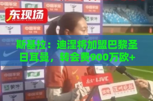斯基拉：迪涅将加盟巴黎圣日耳曼，转会费900万欧+签约至2029年