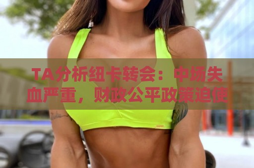 TA分析纽卡转会:中场失血严重,财政公平政策迫使专攻潜力新星 TA分析纽卡转会:中场失血严重,财政公平政策迫使专攻潜力新星