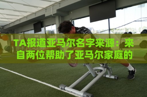 TA报道亚马尔名字来源:来自两位帮助了亚马尔家庭的神秘恩人 TA报道亚马尔名字来源:来自两位帮助了亚马尔家庭的神秘恩人