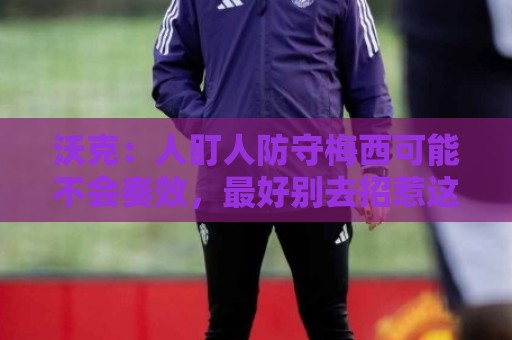 沃克：人盯人防守梅西可能不会奏效，最好别去招惹这头“猛兽”