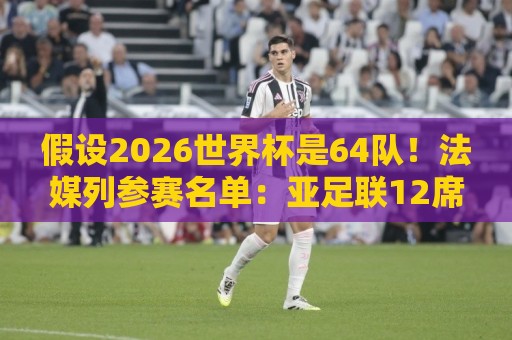 假设2026世界杯是64队!法媒列参赛名单:亚足联12席仍无中国男足 假设2026世界杯是64队!法媒列参赛名单:亚足联12席仍无中国男足