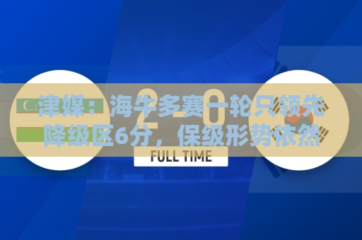 津媒：海牛多赛一轮只领先降级区6分，保级形势依然扑朔迷离