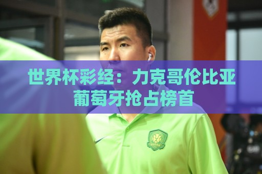 世界杯彩经:力克哥伦比亚 葡萄牙抢占榜首 世界杯彩经:力克哥伦比亚 葡萄牙抢占榜首
