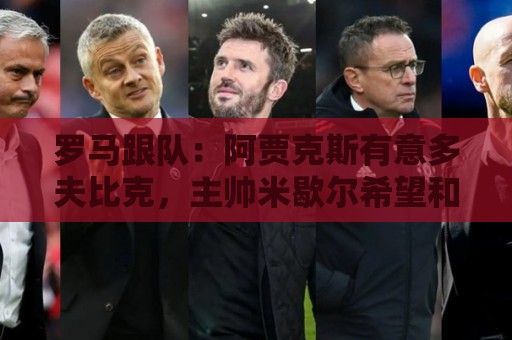 罗马跟队:阿贾克斯有意多夫比克,主帅米歇尔希望和他再次合作 罗马跟队:阿贾克斯有意多夫比克,主帅米歇尔希望和他再次合作