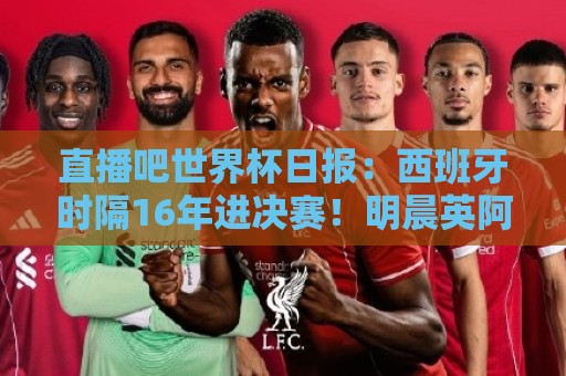 直播吧世界杯日报:西班牙时隔16年进决赛!明晨英阿大战一触即发 直播吧世界杯日报:西班牙时隔16年进决赛!明晨英阿大战一触即发