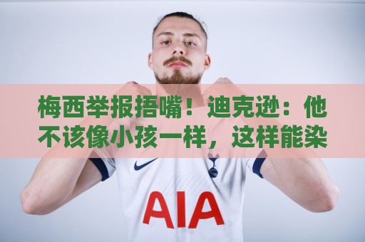 梅西举报捂嘴!迪克逊:他不该像小孩一样,这样能染红足球就完了 梅西举报捂嘴!迪克逊:他不该像小孩一样,这样能染红足球就完了
