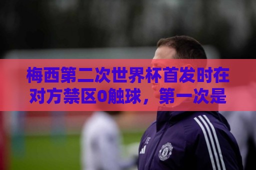 梅西第二次世界杯首发时在对方禁区0触球,第一次是14年半决赛 梅西第二次世界杯首发时在对方禁区0触球,第一次是14年半决赛