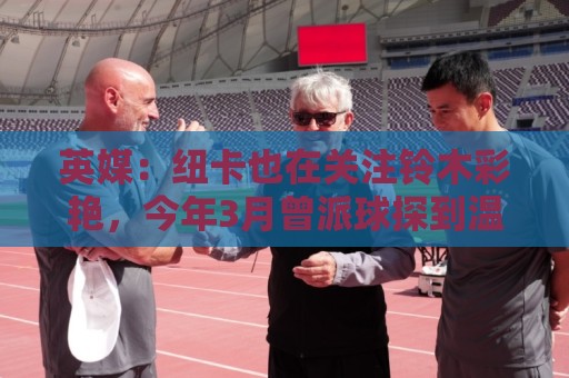英媒:纽卡也在关注铃木彩艳,今年3月曾派球探到温布利考察球员 英媒:纽卡也在关注铃木彩艳,今年3月曾派球探到温布利考察球员