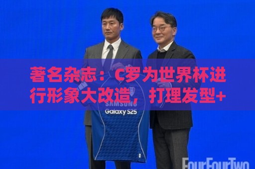 著名杂志：C罗为世界杯进行形象大改造，打理发型+修饰妆容
