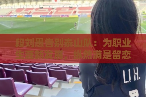 段刘愚告别泰山队:为职业生涯新发展,纵然满是留恋还是要告别 段刘愚告别泰山队:为职业生涯新发展,纵然满是留恋还是要告别