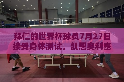 拜仁的世界杯球员7月27日接受身体测试，凯恩奥利塞亚洲行后归队