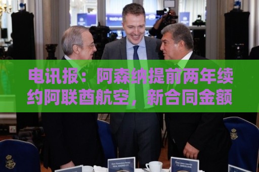 电讯报：阿森纳提前两年续约阿联酋航空，新合同金额大幅提升