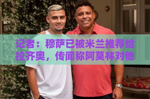 记者：穆萨已被米兰推荐给拉齐奥，传闻称阿莫林对他和里奇不满意
