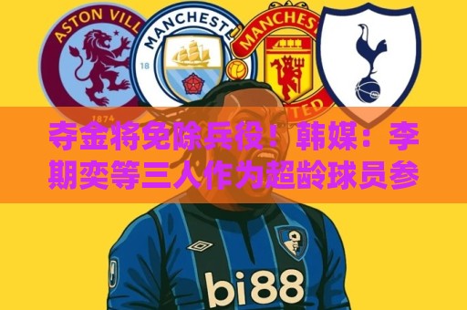 夺金将免除兵役!韩媒:李期奕等三人作为超龄球员参加亚运会 夺金将免除兵役!韩媒:李期奕等三人作为超龄球员参加亚运会