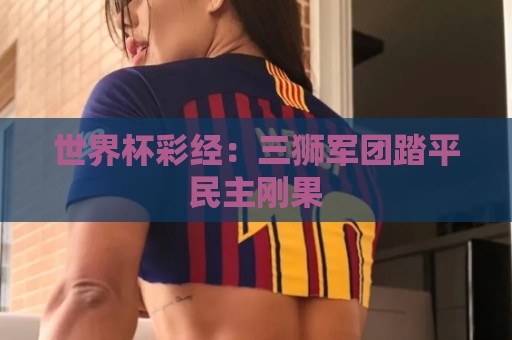 世界杯彩经:三狮军团踏平民主刚果 世界杯彩经:三狮军团踏平民主刚果