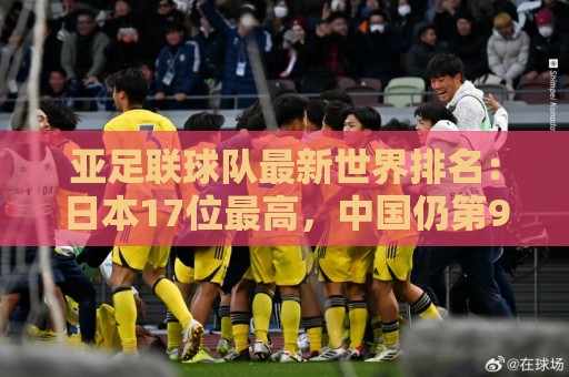 亚足联球队最新世界排名:日本17位最高,中国仍第91亚洲第13 亚足联球队最新世界排名:日本17位最高,中国仍第91亚洲第13