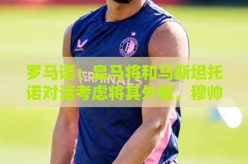 罗马诺：皇马将和马斯坦托诺对话考虑将其外租，穆帅参与决策