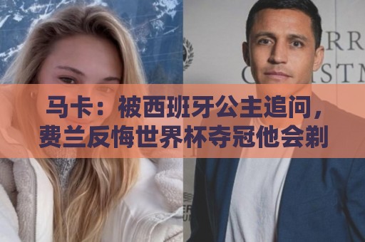 马卡:被西班牙公主追问,费兰反悔世界杯夺冠他会剃光头的许诺 马卡:被西班牙公主追问,费兰反悔世界杯夺冠他会剃光头的许诺