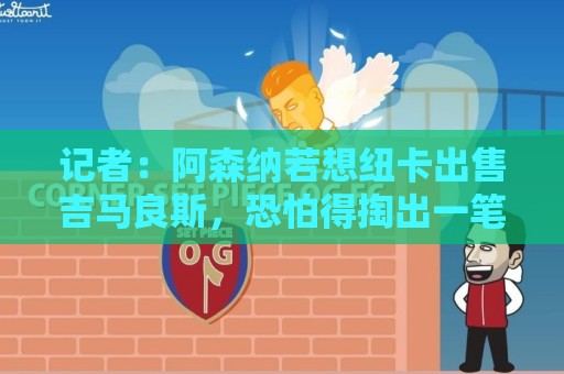 记者：阿森纳若想纽卡出售吉马良斯，恐怕得掏出一笔天文数字才行