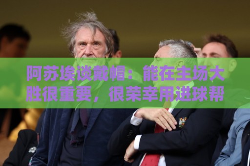 阿苏埃谈戴帽：能在主场大胜很重要，很荣幸用进球帮助球队取胜