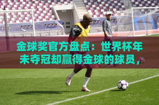 金球奖官方盘点:世界杯年未夺冠却赢得金球的球员,梅罗在列 金球奖官方盘点:世界杯年未夺冠却赢得金球的球员,梅罗在列