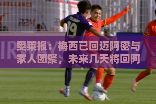 奥莱报：梅西已回迈阿密与家人团聚，未来几天将回阿根廷看望父母