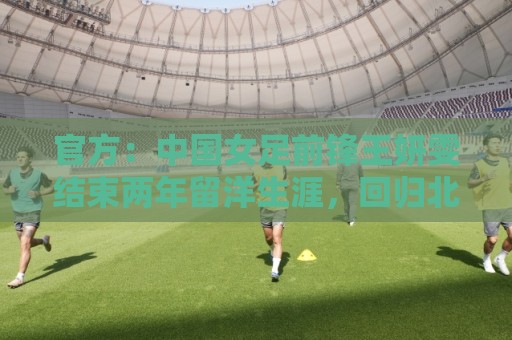 官方：中国女足前锋王妍雯结束两年留洋生涯，回归北京女足