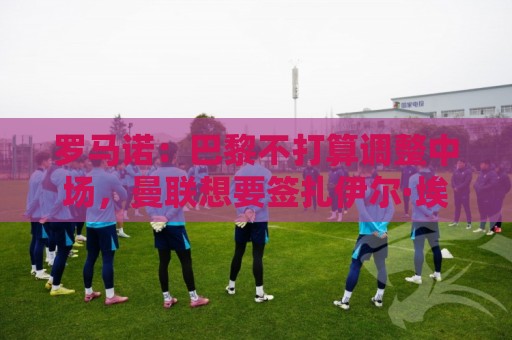 罗马诺：巴黎不打算调整中场，曼联想要签扎伊尔·埃梅里不现实