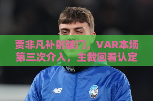 贾非凡补射破门，VAR本场第三次介入，主裁回看认定张玉宁未手球