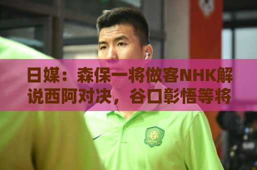 日媒:森保一将做客NHK解说西阿对决,谷口彰悟等将担任特邀嘉宾 日媒:森保一将做客NHK解说西阿对决,谷口彰悟等将担任特邀嘉宾