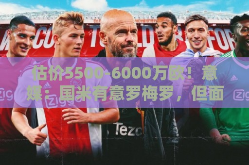 估价5500-6000万欧!意媒:国米有意罗梅罗,但面临不小财务压力 估价5500-6000万欧!意媒:国米有意罗梅罗,但面临不小财务压力