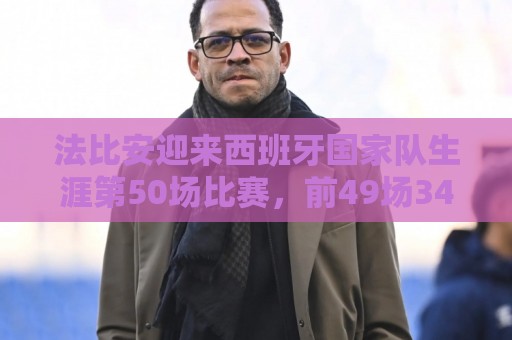 法比安迎来西班牙国家队生涯第50场比赛，前49场34胜15平保持不败