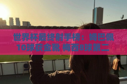 世界杯最终射手榜：姆巴佩10球获金靴 梅西8球第二 贝林哈兰德7球