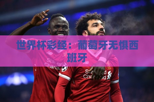 世界杯彩经:葡萄牙无惧西班牙 世界杯彩经:葡萄牙无惧西班牙