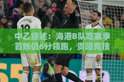 中乙综述：海港B队吃赛季首败仍6分领跑，贵阳竞技三连胜5分领跑