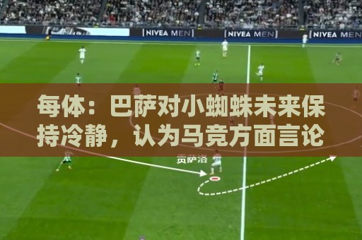 每体:巴萨对小蜘蛛未来保持冷静,认为马竞方面言论只是为抬价 每体:巴萨对小蜘蛛未来保持冷静,认为马竞方面言论只是为抬价