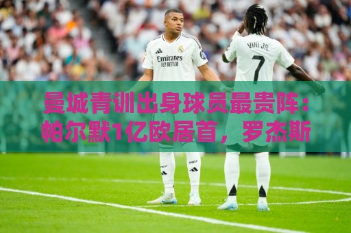 曼城青训出身球员最贵阵:帕尔默1亿欧居首,罗杰斯9000万欧次之 曼城青训出身球员最贵阵:帕尔默1亿欧居首,罗杰斯9000万欧次之
