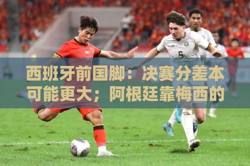 西班牙前国脚:决赛分差本可能更大;阿根廷靠梅西的拼搏打进决赛 西班牙前国脚:决赛分差本可能更大;阿根廷靠梅西的拼搏打进决赛