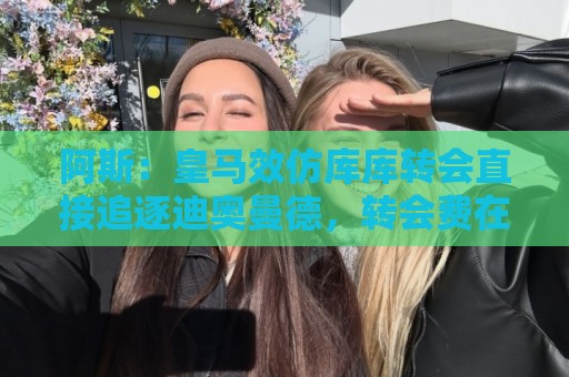 阿斯:皇马效仿库库转会直接追逐迪奥曼德,转会费在1.15-1.2亿欧 阿斯:皇马效仿库库转会直接追逐迪奥曼德,转会费在1.15-1.2亿欧