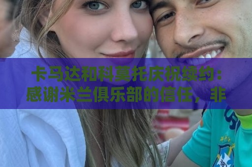卡马达和科莫托庆祝续约:感谢米兰俱乐部的信任,非常荣幸续约 卡马达和科莫托庆祝续约:感谢米兰俱乐部的信任,非常荣幸续约
