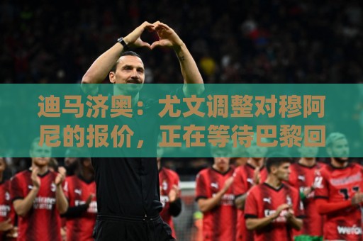迪马济奥：尤文调整对穆阿尼的报价，正在等待巴黎回复