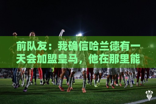 前队友：我确信哈兰德有一天会加盟皇马，他在那里能达到更好层次