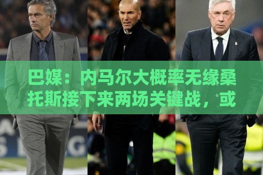 巴媒:内马尔大概率无缘桑托斯接下来两场关键战,或在8月初复出 巴媒:内马尔大概率无缘桑托斯接下来两场关键战,或在8月初复出