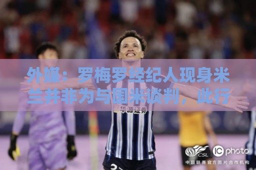 外媒:罗梅罗经纪人现身米兰并非为与国米谈判,此行是为其他客户 外媒:罗梅罗经纪人现身米兰并非为与国米谈判,此行是为其他客户