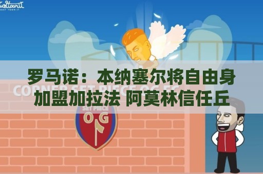 罗马诺：本纳塞尔将自由身加盟加拉法 阿莫林信任丘库埃泽