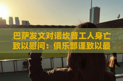 巴萨发文对诺坎普工人身亡致以慰问：俱乐部谨致以最诚挚的哀悼